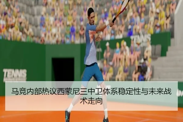 马竞内部热议西蒙尼三中卫体系稳定性与未来战术走向