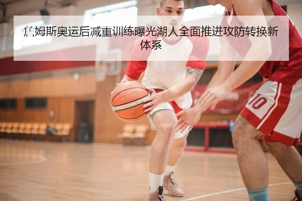 詹姆斯奥运后减重训练曝光湖人全面推进攻防转换新体系 - bet365