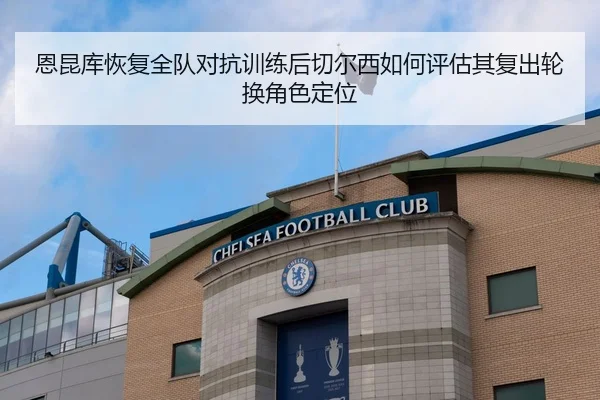 恩昆库恢复全队对抗训练后切尔西如何评估其复出轮换角色定位 - bet365