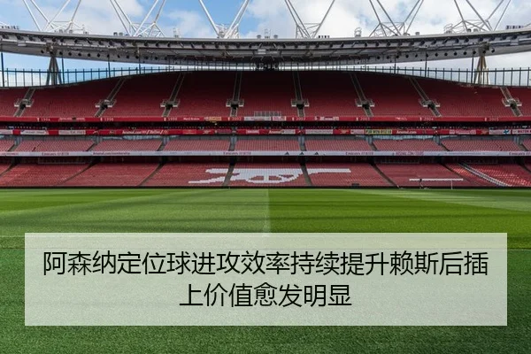 阿森纳定位球进攻效率持续提升赖斯后插上价值愈发明显