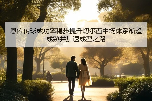 恩佐传球成功率稳步提升切尔西中场体系渐趋成熟并加速成型之路