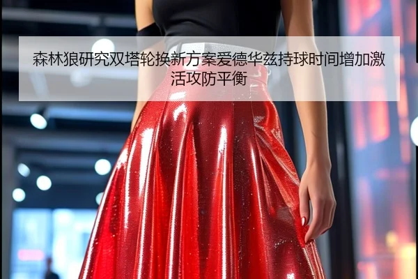 森林狼研究双塔轮换新方案爱德华兹持球时间增加激活攻防平衡 - bet365
